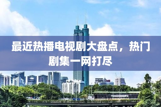 最近热播电视剧大盘点，热门剧集一网打尽