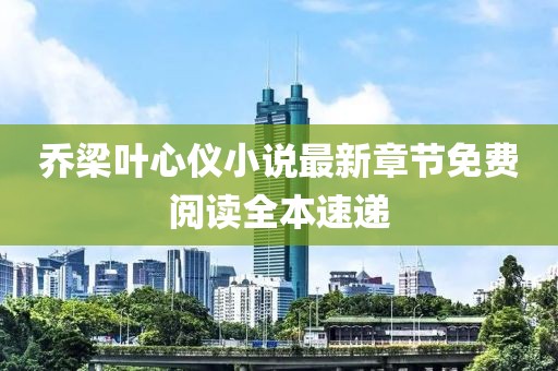 乔梁叶心仪小说最新章节免费阅读全本速递