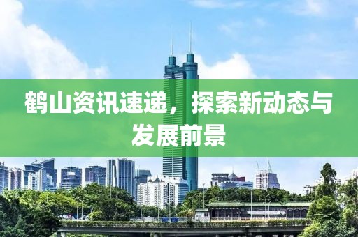 鹤山资讯速递，探索新动态与发展前景