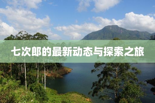 七次郎的最新动态与探索之旅
