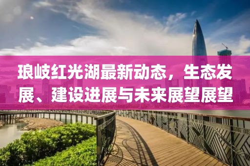 琅岐红光湖最新动态，生态发展、建设进展与未来展望展望