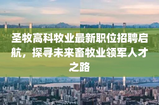 圣牧高科牧业最新职位招聘启航，探寻未来畜牧业领军人才之路