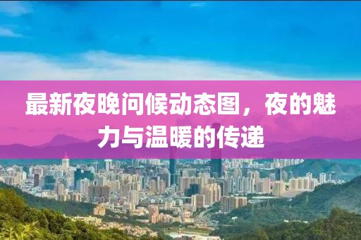 最新夜晚问候动态图，夜的魅力与温暖的传递