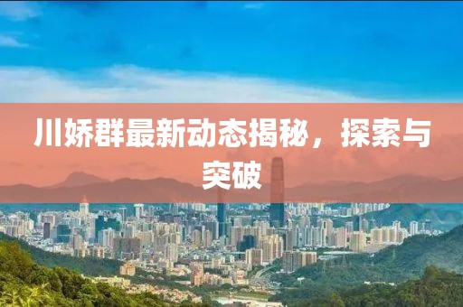 川娇群最新动态揭秘，探索与突破