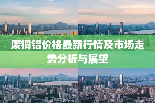 废铜铝价格最新行情及市场走势分析与展望