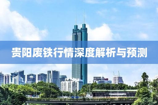 贵阳废铁行情深度解析与预测