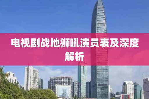 电视剧战地狮吼演员表及深度解析