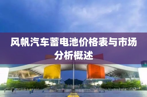 风帆汽车蓄电池价格表与市场分析概述