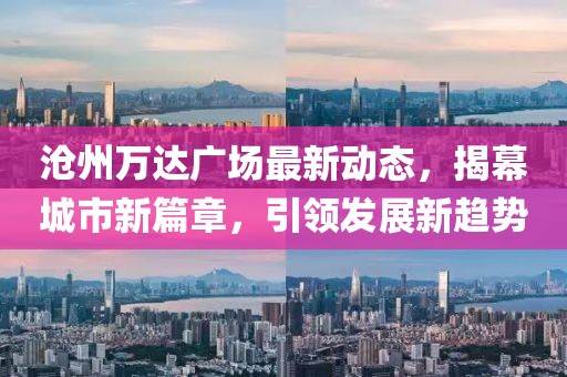 沧州万达广场最新动态，揭幕城市新篇章，引领发展新趋势