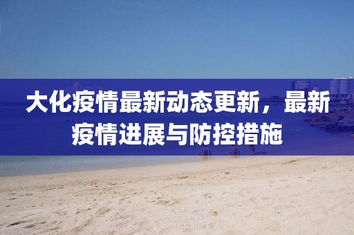 大化疫情最新动态更新，最新疫情进展与防控措施