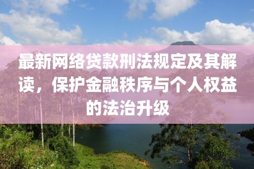 最新网络贷款刑法规定及其解读，保护金融秩序与个人权益的法治升级