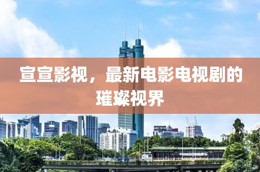 宣宣影视，最新电影电视剧的璀璨视界