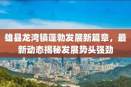 雄县龙湾镇蓬勃发展新篇章，最新动态揭秘发展势头强劲