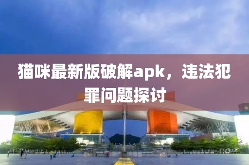 猫咪最新版破解apk，违法犯罪问题探讨