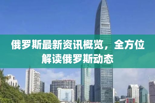 俄罗斯最新资讯概览，全方位解读俄罗斯动态