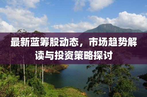 最新蓝筹股动态，市场趋势解读与投资策略探讨