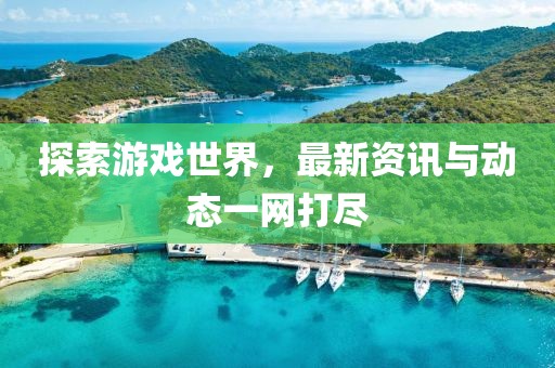 探索游戏世界，最新资讯与动态一网打尽
