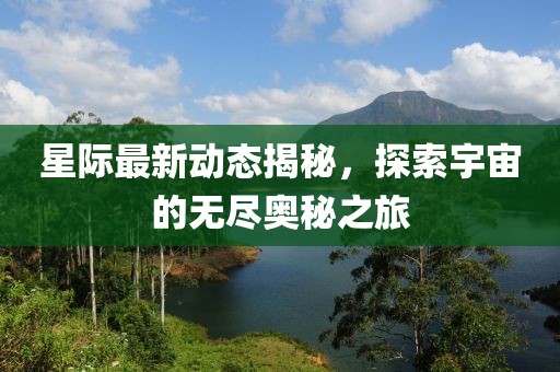 星际最新动态揭秘，探索宇宙的无尽奥秘之旅