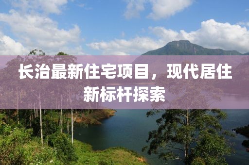 长治最新住宅项目，现代居住新标杆探索