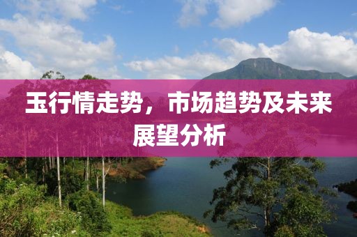 玉行情走势，市场趋势及未来展望分析