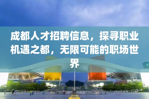 成都人才招聘信息，探寻职业机遇之都，无限可能的职场世界