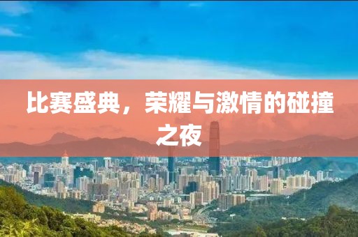 比赛盛典，荣耀与激情的碰撞之夜
