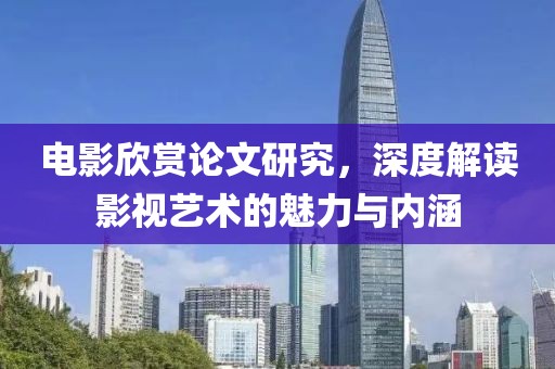 电影欣赏论文研究，深度解读影视艺术的魅力与内涵