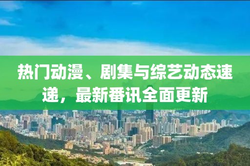 热门动漫、剧集与综艺动态速递，最新番讯全面更新