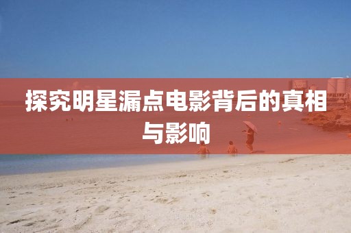 探究明星漏点电影背后的真相与影响