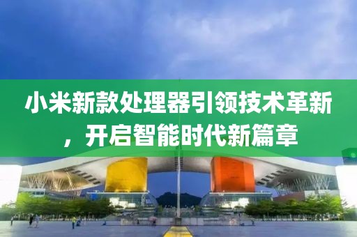 小米新款处理器引领技术革新，开启智能时代新篇章