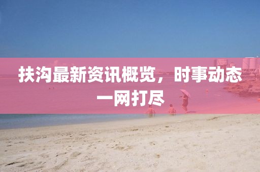 扶沟最新资讯概览，时事动态一网打尽