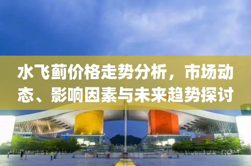 水飞蓟价格走势分析，市场动态、影响因素与未来趋势探讨