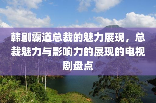 韩剧霸道总裁的魅力展现，总裁魅力与影响力的展现的电视剧盘点