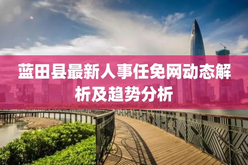 蓝田县最新人事任免网动态解析及趋势分析
