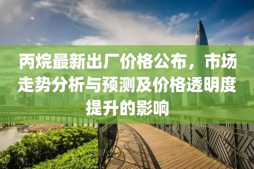 丙烷最新出厂价格公布，市场走势分析与预测及价格透明度提升的影响