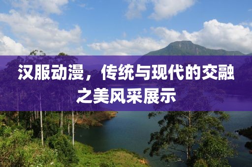 汉服动漫，传统与现代的交融之美风采展示