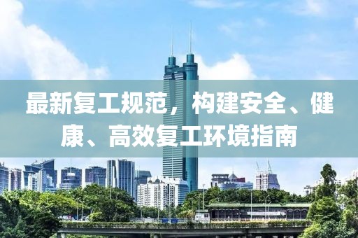 最新复工规范，构建安全、健康、高效复工环境指南