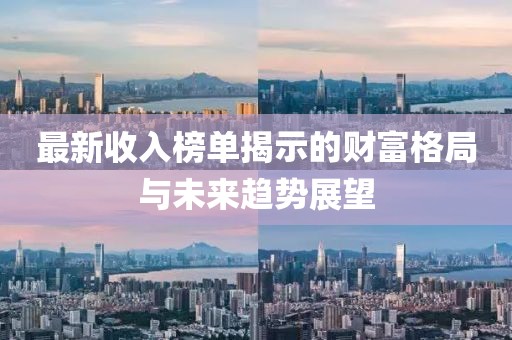 最新收入榜单揭示的财富格局与未来趋势展望