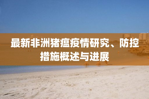 最新非洲猪瘟疫情研究、防控措施概述与进展