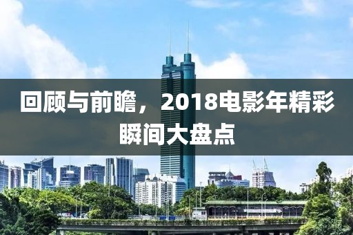 回顾与前瞻，2018电影年精彩瞬间大盘点
