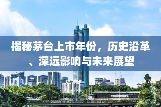 揭秘茅台上市年份，历史沿革、深远影响与未来展望