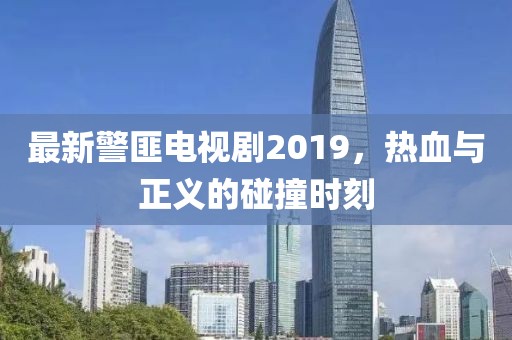 最新警匪电视剧2019，热血与正义的碰撞时刻