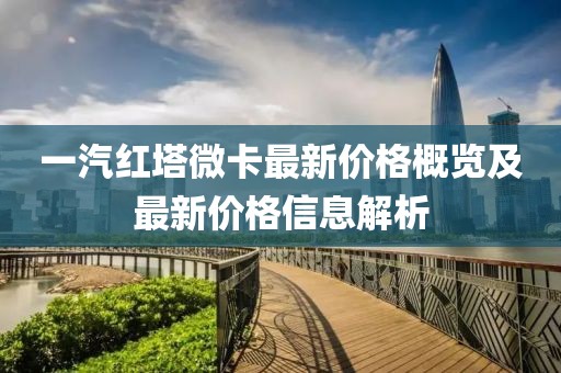 一汽红塔微卡最新价格概览及最新价格信息解析