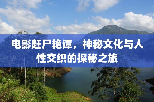 电影赶尸艳谭，神秘文化与人性交织的探秘之旅