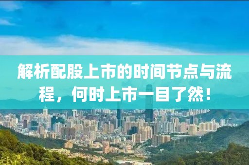 解析配股上市的时间节点与流程，何时上市一目了然！