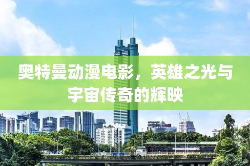 奥特曼动漫电影，英雄之光与宇宙传奇的辉映