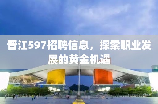 晋江597招聘信息，探索职业发展的黄金机遇