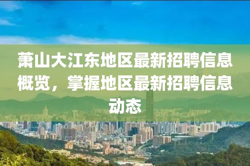 萧山大江东地区最新招聘信息概览，掌握地区最新招聘信息动态