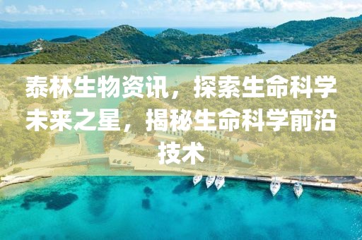 泰林生物资讯，探索生命科学未来之星，揭秘生命科学前沿技术
