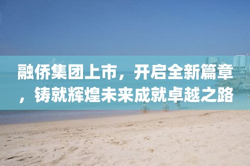 融侨集团上市，开启全新篇章，铸就辉煌未来成就卓越之路
